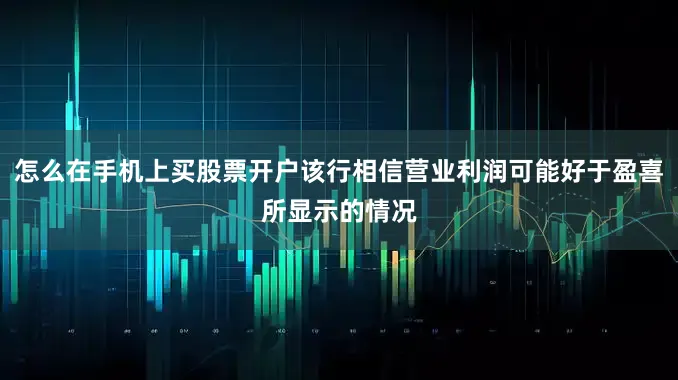怎么在手机上买股票开户该行相信营业利润可能好于盈喜所显示的情况