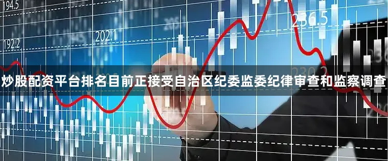 炒股配资平台排名目前正接受自治区纪委监委纪律审查和监察调查