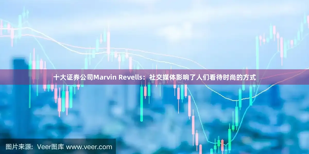 十大证券公司Marvin Revells:社交媒体影响了人们看待时尚的方式