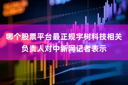 哪个股票平台最正规宇树科技相关负责人对中新网记者表示