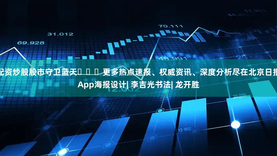 配资炒股股市守卫蓝天⬇⬇⬇更多热点速报、权威资讯、深度分析尽在北京日报App海报设计| 李吉光书法| 龙开胜