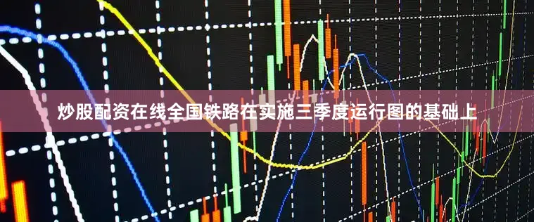 炒股配资在线全国铁路在实施三季度运行图的基础上