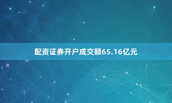 配资证券开户成交额65.16亿元