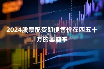 2024股票配资即便售价在四五十万的奥迪车