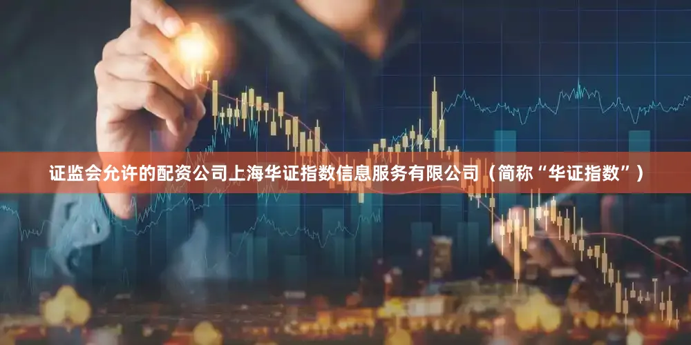 证监会允许的配资公司上海华证指数信息服务有限公司（简称“华证指数”）