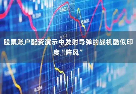 股票账户配资演示中发射导弹的战机酷似印度“阵风”