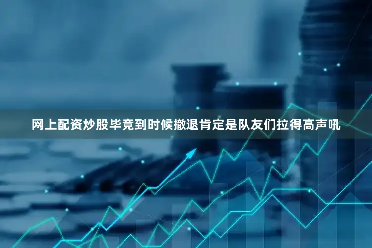 网上配资炒股毕竟到时候撤退肯定是队友们拉得高声吼