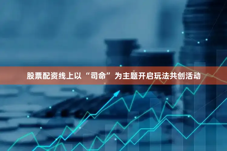 股票配资线上以 “司命” 为主题开启玩法共创活动