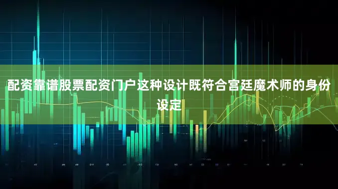 配资靠谱股票配资门户这种设计既符合宫廷魔术师的身份设定