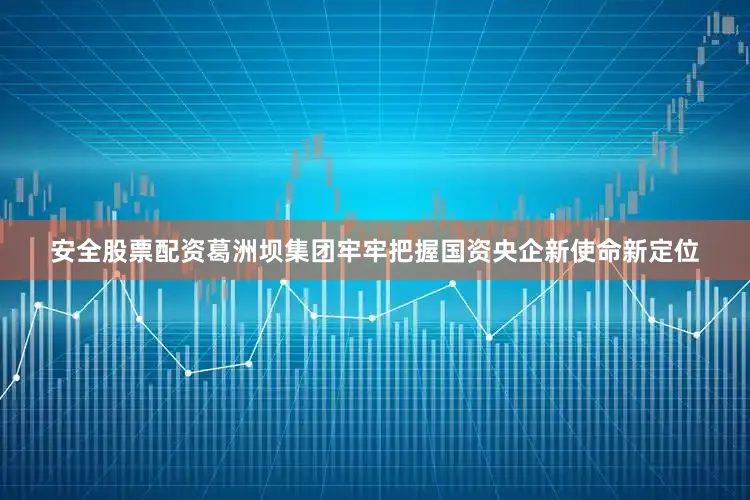 安全股票配资葛洲坝集团牢牢把握国资央企新使命新定位