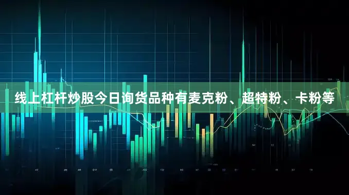 线上杠杆炒股今日询货品种有麦克粉、超特粉、卡粉等