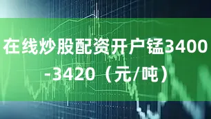 在线炒股配资开户锰3400-3420（元/吨）