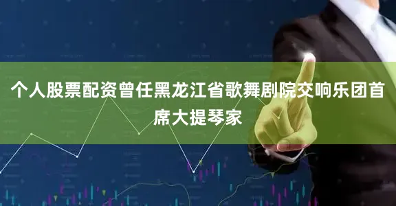 个人股票配资曾任黑龙江省歌舞剧院交响乐团首席大提琴家
