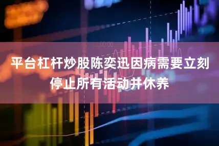 平台杠杆炒股陈奕迅因病需要立刻停止所有活动并休养