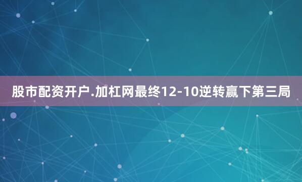 股市配资开户.加杠网最终12-10逆转赢下第三局