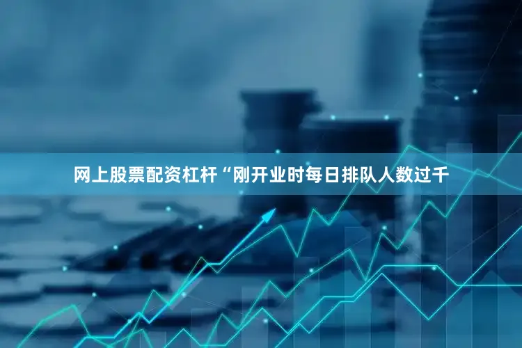 网上股票配资杠杆“刚开业时每日排队人数过千