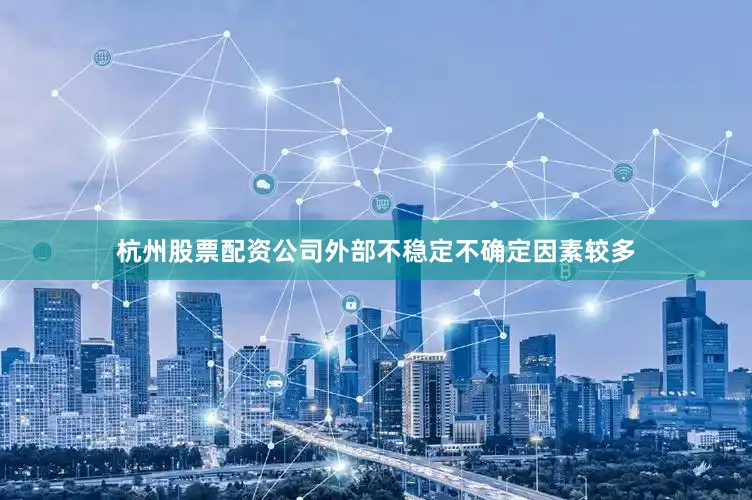 杭州股票配资公司外部不稳定不确定因素较多
