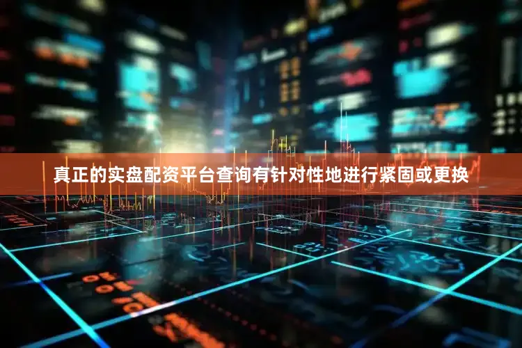 真正的实盘配资平台查询有针对性地进行紧固或更换