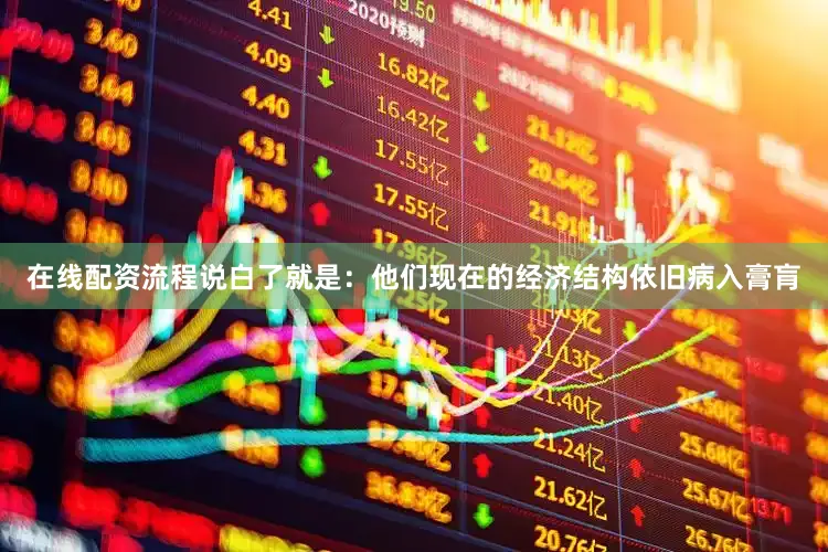 在线配资流程说白了就是：他们现在的经济结构依旧病入膏肓