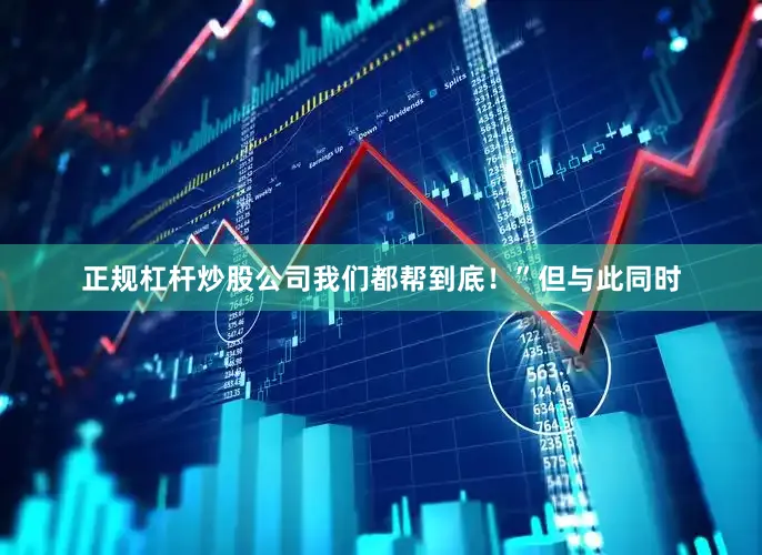 正规杠杆炒股公司我们都帮到底！”但与此同时