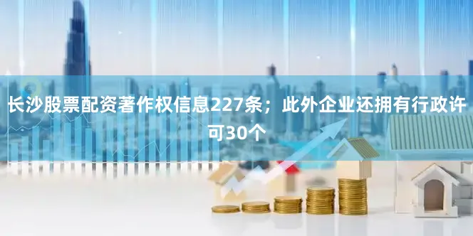 长沙股票配资著作权信息227条；此外企业还拥有行政许可30个