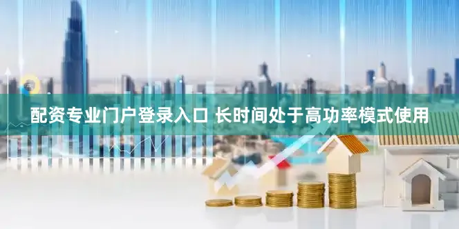 配资专业门户登录入口 长时间处于高功率模式使用