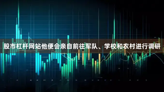 股市杠杆网站他便会亲自前往军队、学校和农村进行调研
