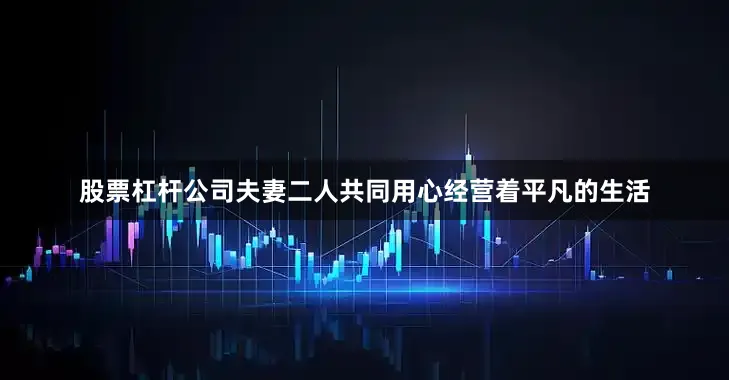 股票杠杆公司夫妻二人共同用心经营着平凡的生活