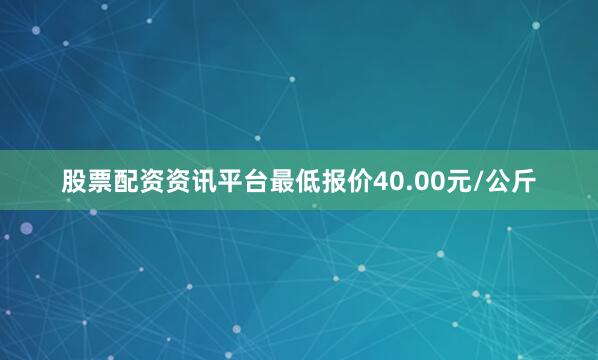 股票配资资讯平台最低报价40.00元/公斤