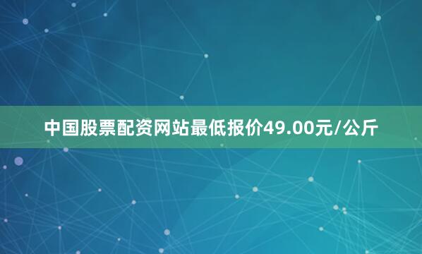 中国股票配资网站最低报价49.00元/公斤