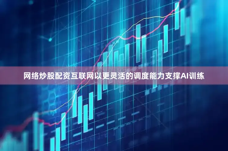网络炒股配资互联网以更灵活的调度能力支撑AI训练