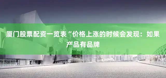 厦门股票配资一览表“价格上涨的时候会发现：如果产品有品牌