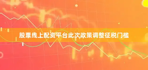 股票线上配资平台此次政策调整征税门槛