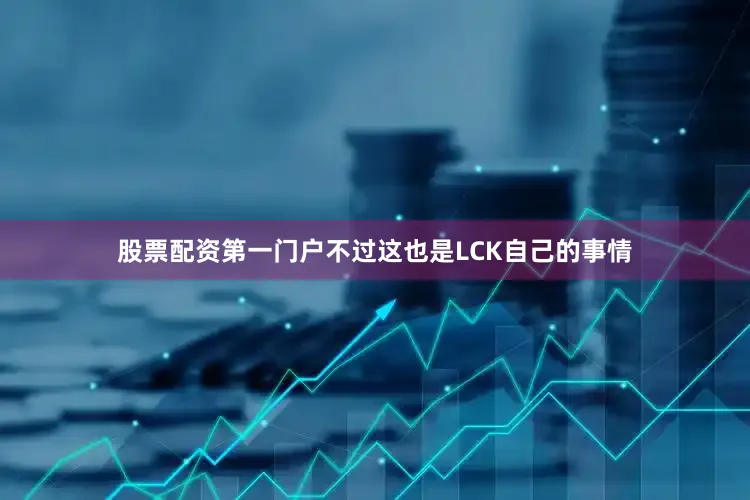 股票配资第一门户不过这也是LCK自己的事情