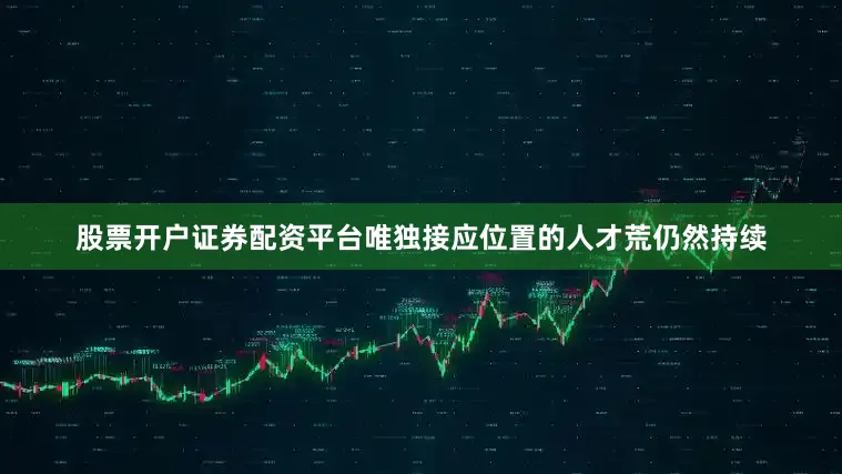股票开户证券配资平台唯独接应位置的人才荒仍然持续
