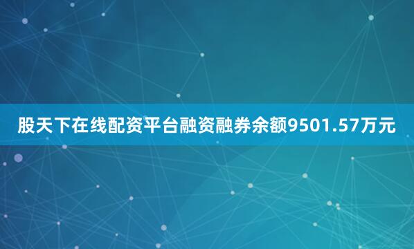 股天下在线配资平台融资融券余额9501.57万元