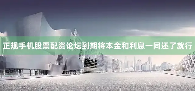 正规手机股票配资论坛到期将本金和利息一同还了就行