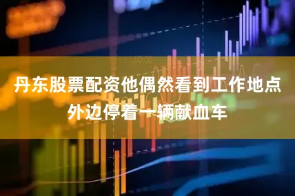 丹东股票配资他偶然看到工作地点外边停着一辆献血车