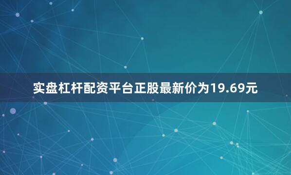 实盘杠杆配资平台正股最新价为19.69元