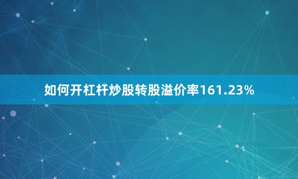 如何开杠杆炒股转股溢价率161.23%