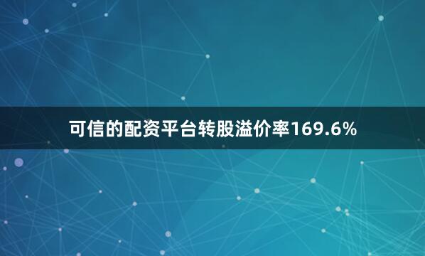 可信的配资平台转股溢价率169.6%