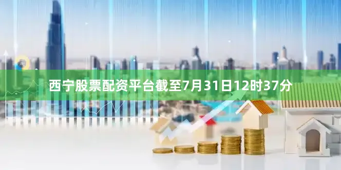 西宁股票配资平台截至7月31日12时37分