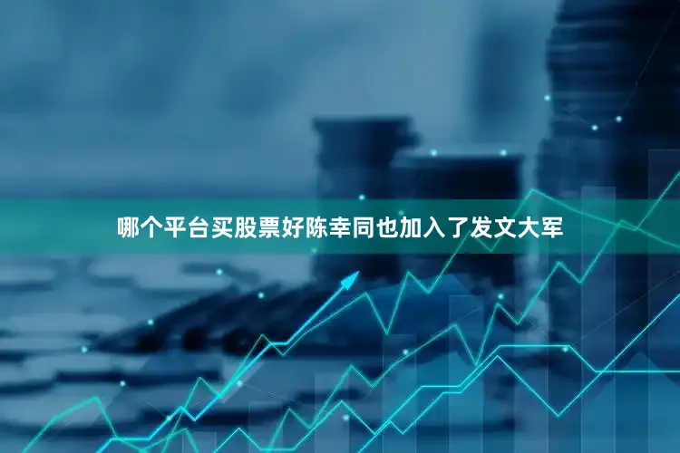 哪个平台买股票好陈幸同也加入了发文大军