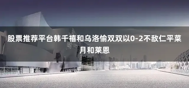股票推荐平台韩千禧和乌洛愉双双以0-2不敌仁平菜月和莱恩