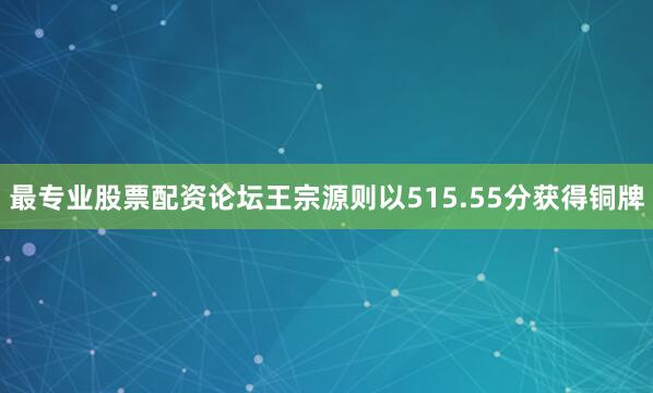 最专业股票配资论坛王宗源则以515.55分获得铜牌