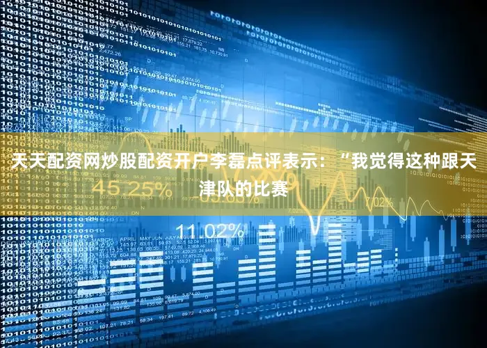天天配资网炒股配资开户李磊点评表示：“我觉得这种跟天津队的比赛