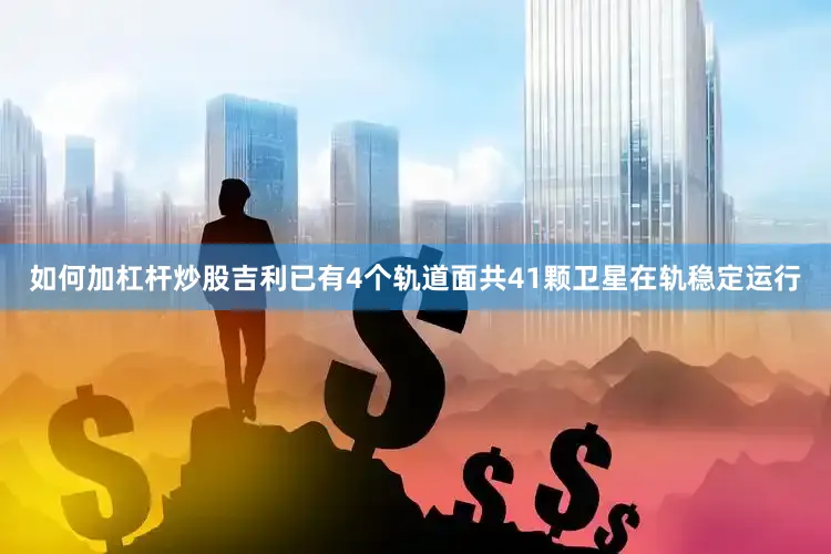 如何加杠杆炒股吉利已有4个轨道面共41颗卫星在轨稳定运行