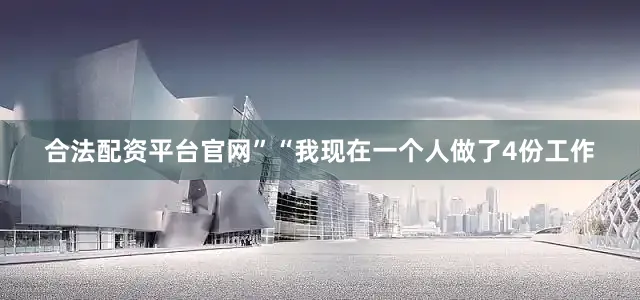 合法配资平台官网”“我现在一个人做了4份工作