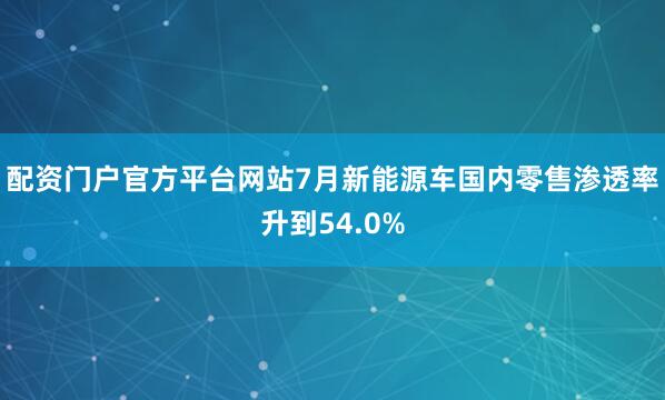配资门户官方平台网站7月新能源车国内零售渗透率升到54.0%
