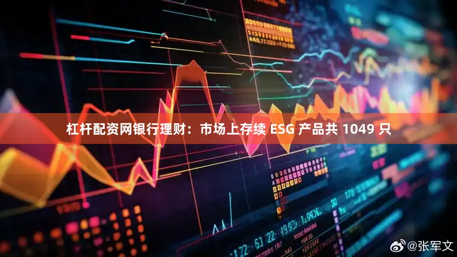 杠杆配资网银行理财:市场上存续 ESG 产品共 1049 只